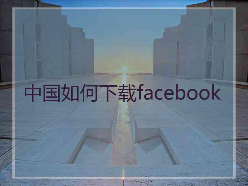 中国如何下载facebook