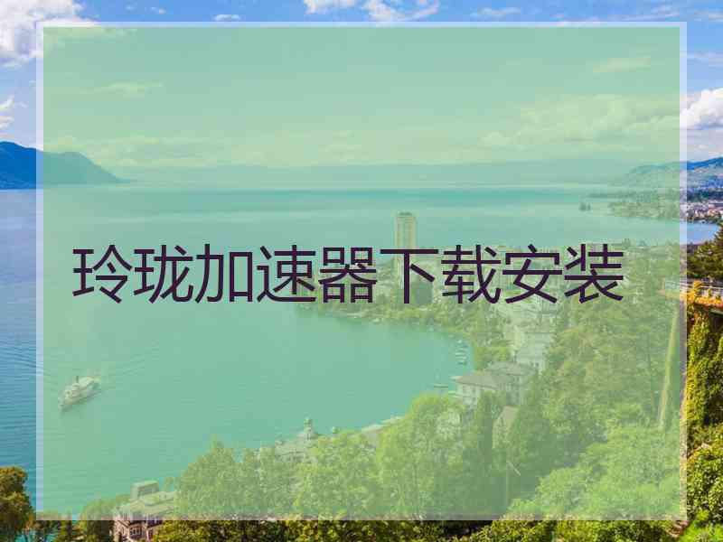 玲珑加速器下载安装