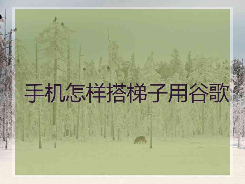 手机怎样搭梯子用谷歌