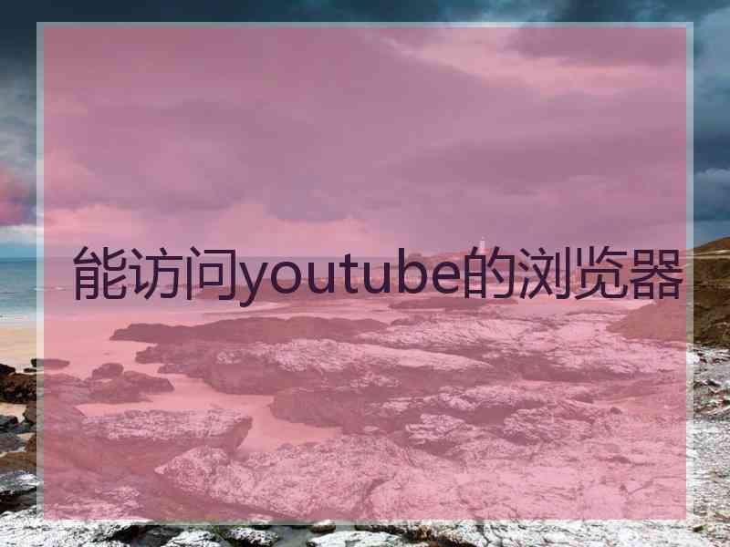 能访问youtube的浏览器